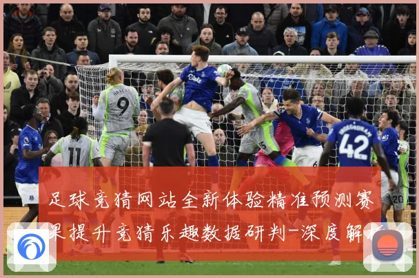足球竞猜网站全新体验精准预测赛果提升竞猜乐趣数据研判-深度解析