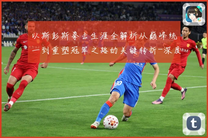 以斯彭斯拳击生涯全解析从巅峰统一到重塑冠军之路的关键转折-深度解析