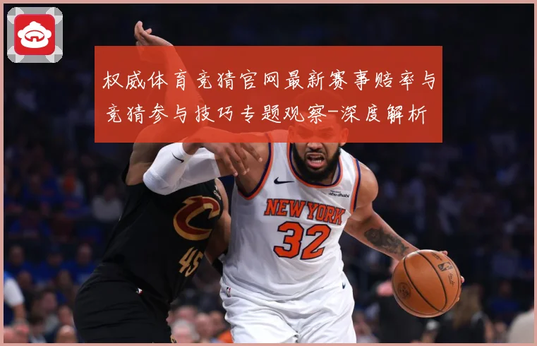 权威体育竞猜官网最新赛事赔率与竞猜参与技巧专题观察-深度解析