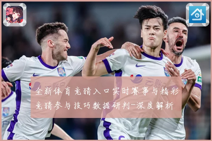全新体育竞猜入口实时赛事与精彩竞猜参与技巧数据研判-深度解析