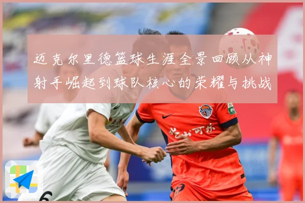 迈克尔里德篮球生涯全景回顾从神射手崛起到球队核心的荣耀与挑战-深度解析