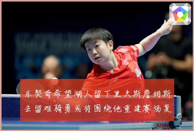 东契奇希望湖人留下里夫斯詹姆斯去留难骑勇或将围绕他重建赛场复盘-深度解析