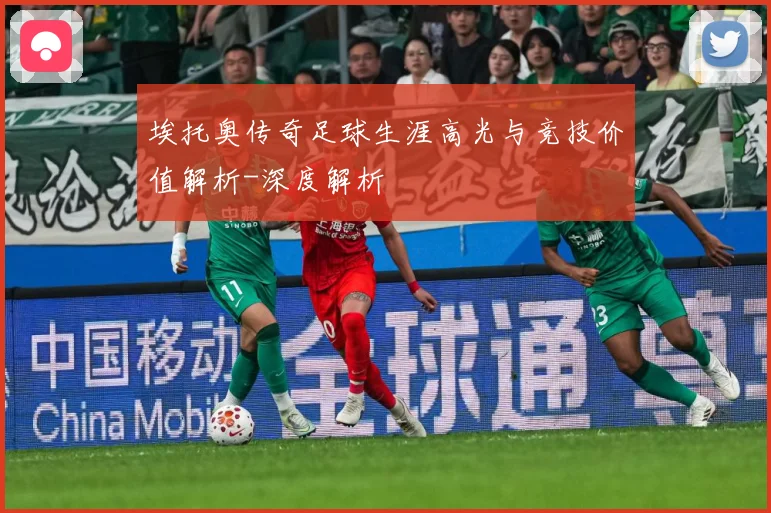 埃托奥传奇足球生涯高光与竞技价值解析-深度解析