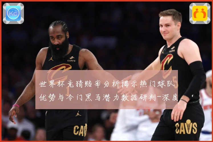 世界杯竞猜赔率分析揭示热门球队优势与冷门黑马潜力数据研判-深度解析