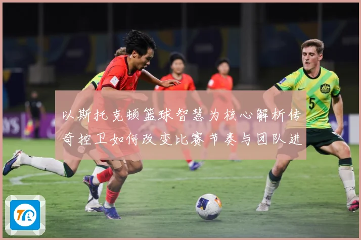以斯托克顿篮球智慧为核心解析传奇控卫如何改变比赛节奏与团队进攻体系-深度解析