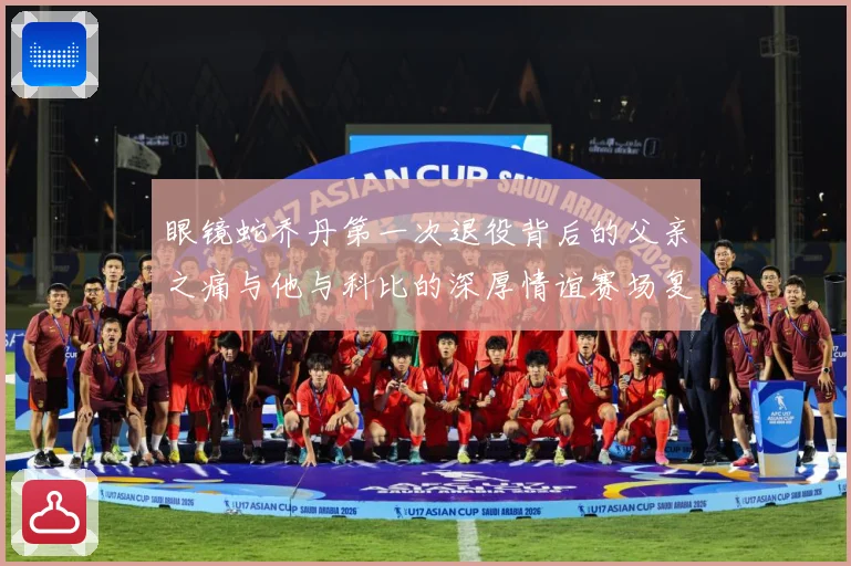 眼镜蛇乔丹第一次退役背后的父亲之痛与他与科比的深厚情谊赛场复盘-深度解析