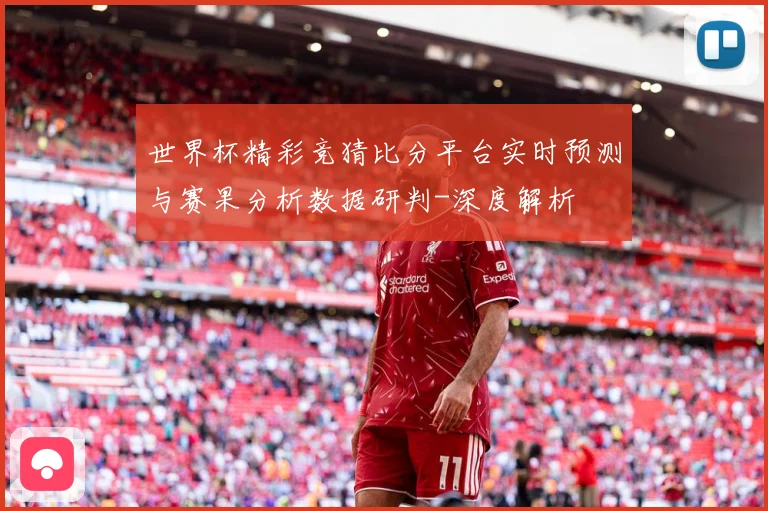 世界杯精彩竞猜比分平台实时预测与赛果分析数据研判-深度解析