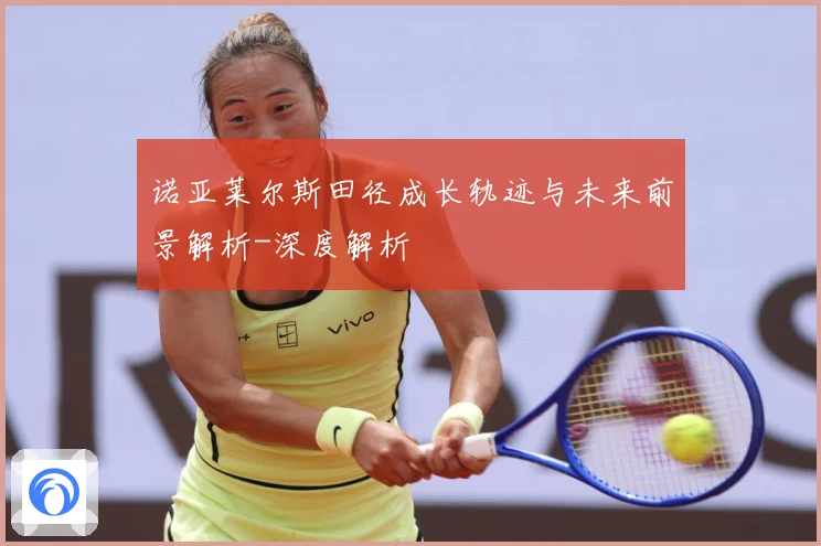 诺亚莱尔斯田径成长轨迹与未来前景解析-深度解析