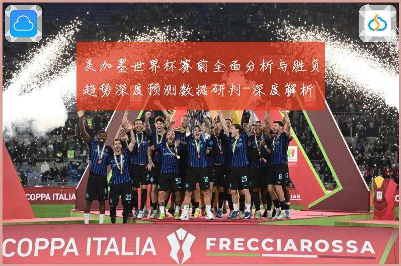 美加墨世界杯赛前全面分析与胜负趋势深度预测数据研判-深度解析