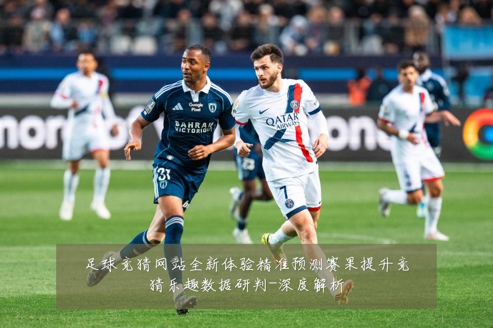 足球竞猜网站全新体验精准预测赛果提升竞猜乐趣数据研判-深度解析
