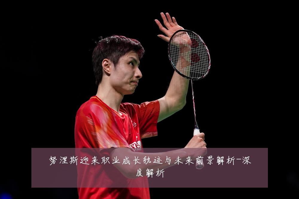 努涅斯迎来职业成长轨迹与未来前景解析-深度解析