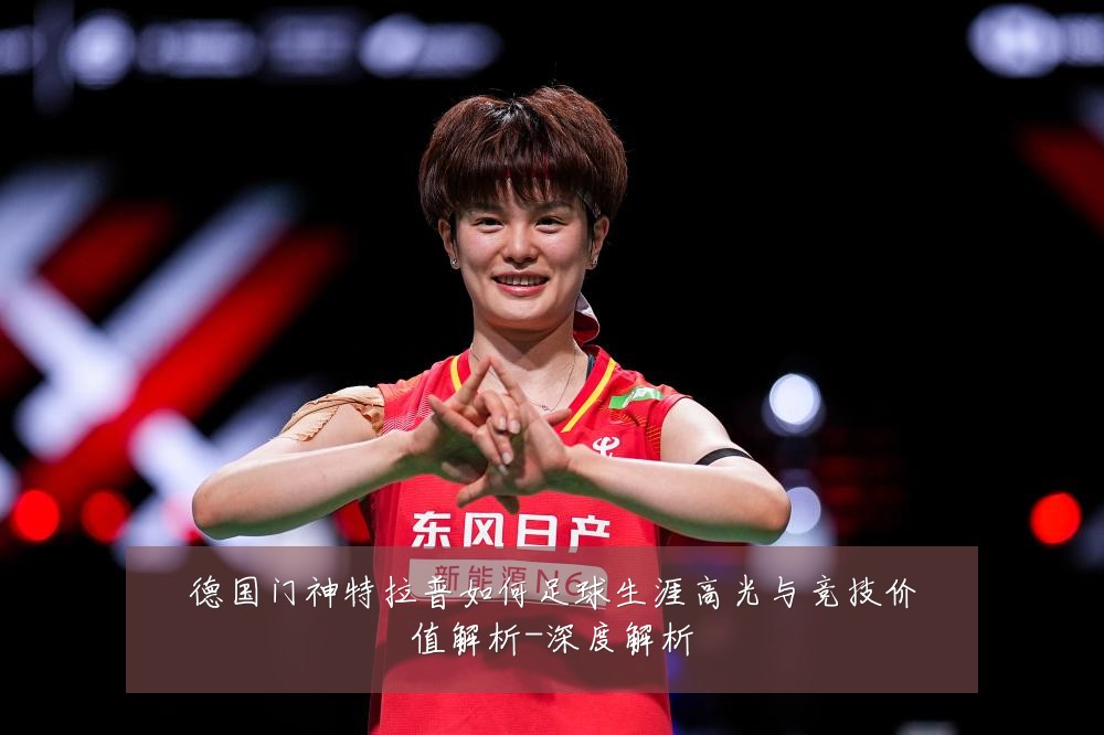 德国门神特拉普如何足球生涯高光与竞技价值解析-深度解析