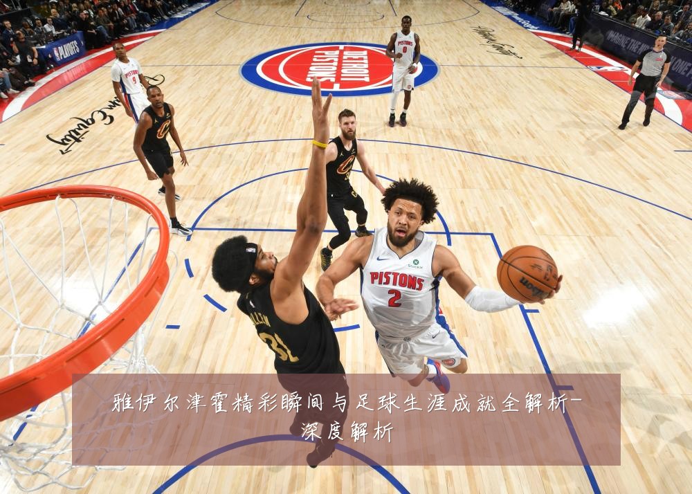 雅伊尔津霍精彩瞬间与足球生涯成就全解析-深度解析