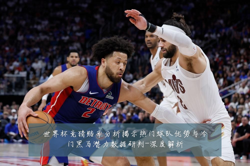 世界杯竞猜赔率分析揭示热门球队优势与冷门黑马潜力数据研判-深度解析
