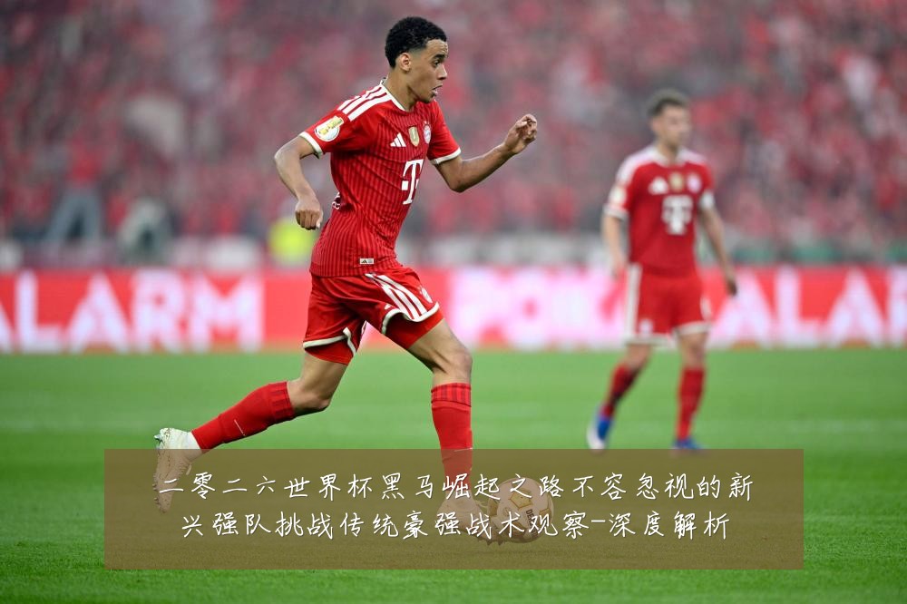 二零二六世界杯黑马崛起之路不容忽视的新兴强队挑战传统豪强战术观察-深度解析